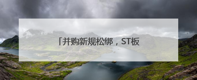并购新规松绑，ST板块重组风云引资金热炒