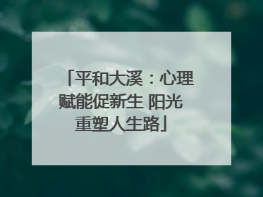 平和大溪：心理赋能促新生 阳光重塑人生路