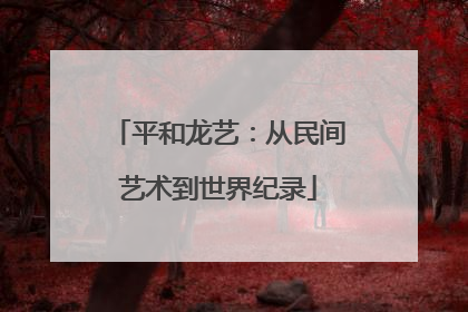 平和龙艺：从民间艺术到世界纪录