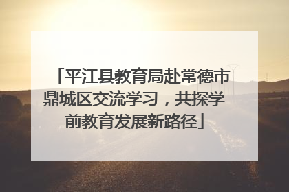 平江县教育局赴常德市鼎城区交流学习，共探学前教育发展新路径