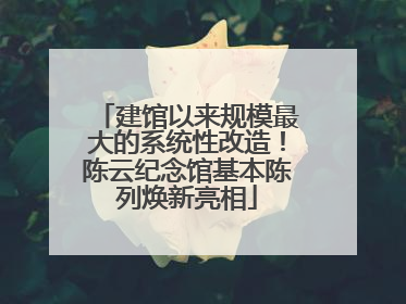 建馆以来规模最大的系统性改造！陈云纪念馆基本陈列焕新亮相
