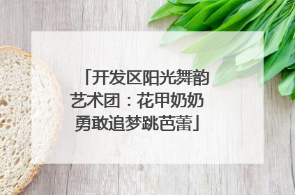 开发区阳光舞韵艺术团：花甲奶奶勇敢追梦跳芭蕾