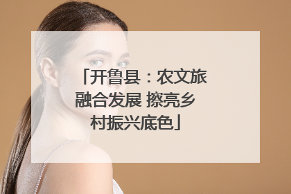 开鲁县：农文旅融合发展 擦亮乡村振兴底色