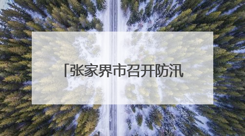 张家界市召开防汛救灾工作调度会