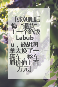 张朝阳后悔“退货”！一个绝版Labubu，被胡润拿去换了一辆车，整车原价值上百万元