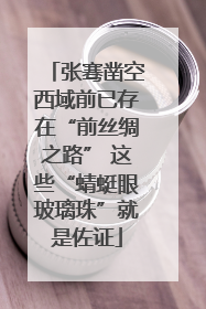 张骞凿空西域前已存在“前丝绸之路” 这些“蜻蜓眼玻璃珠”就是佐证