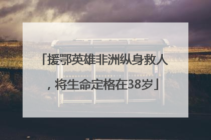 援鄂英雄非洲纵身救人，将生命定格在38岁