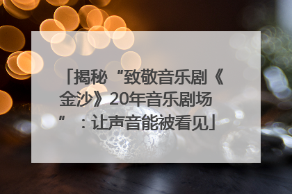 揭秘“致敬音乐剧《金沙》20年音乐剧场”：让声音能被看见