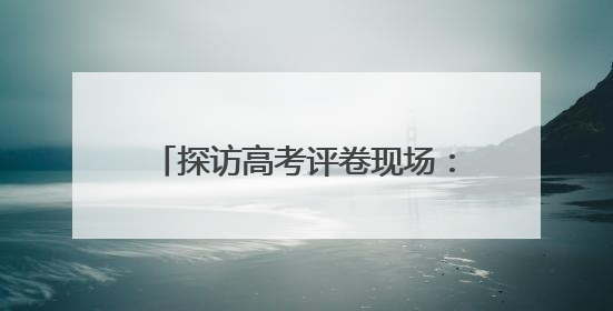 探访高考评卷现场：让每一分有理有据