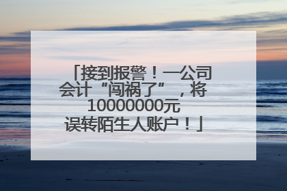 接到报警！一公司会计“闯祸了”，将10000000元误转陌生人账户！