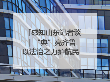 感知山东记者谈｜“典”亮齐鲁 以法治之力护航民生与营商环境