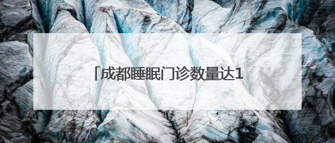 成都睡眠门诊数量达144家，专家：睡眠障碍患者呈年轻化趋势