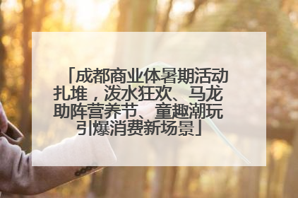 成都商业体暑期活动扎堆，泼水狂欢、马龙助阵营养节、童趣潮玩引爆消费新场景