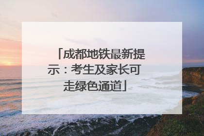 成都地铁最新提示：考生及家长可走绿色通道