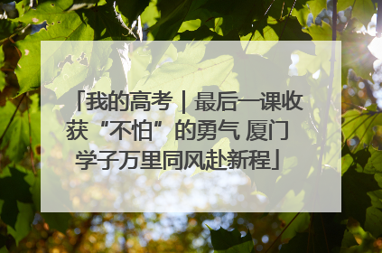 我的高考｜最后一课收获“不怕”的勇气 厦门学子万里同风赴新程
