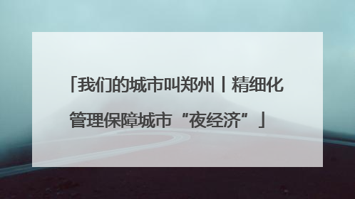 我们的城市叫郑州丨精细化管理保障城市“夜经济”