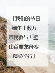 我们的节日·端午丨数万市民参与！璧山首届龙舟赛精彩举行