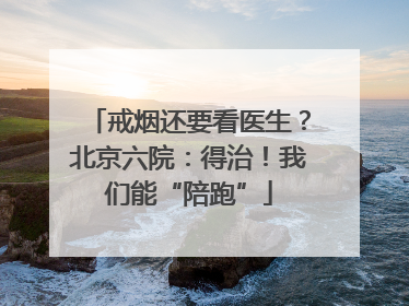 戒烟还要看医生？北京六院：得治！我们能“陪跑”