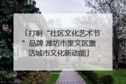 打响“社区文化艺术节”品牌 潍坊市奎文区激活城市文化新动能