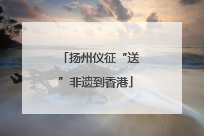 扬州仪征“送”非遗到香港