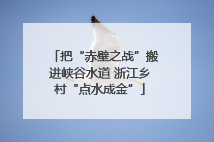 把“赤壁之战”搬进峡谷水道 浙江乡村“点水成金”