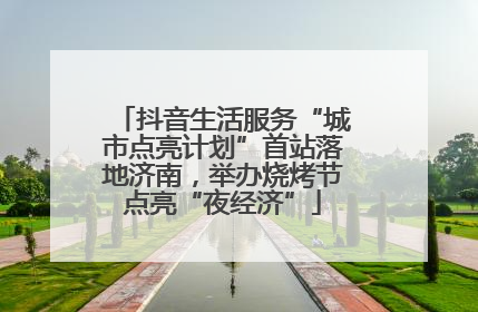 抖音生活服务“城市点亮计划”首站落地济南，举办烧烤节点亮“夜经济”