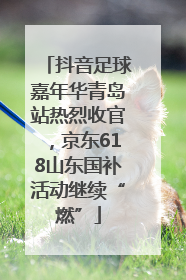 抖音足球嘉年华青岛站热烈收官，京东618山东国补活动继续“燃”