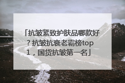 抗皱紧致护肤品哪款好？抗皱抗衰老霸榜top1，国货抗皱第一名