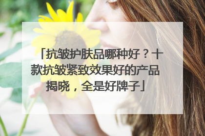 抗皱护肤品哪种好？十款抗皱紧致效果好的产品揭晓，全是好牌子
