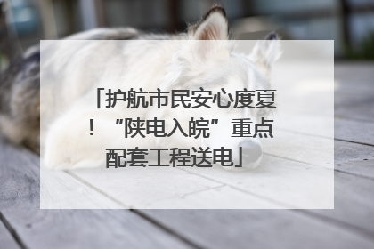 护航市民安心度夏！“陕电入皖”重点配套工程送电