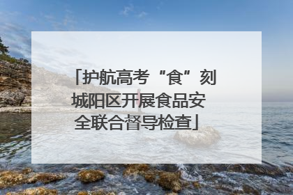 护航高考“食”刻 城阳区开展食品安全联合督导检查
