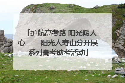 护航高考路 阳光暖人心——阳光人寿山分开展系列高考助考活动