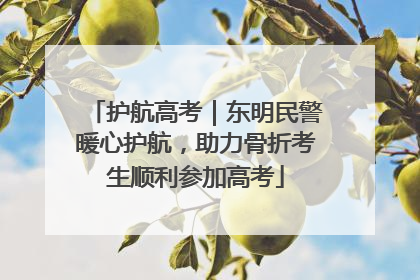 护航高考｜东明民警暖心护航，助力骨折考生顺利参加高考