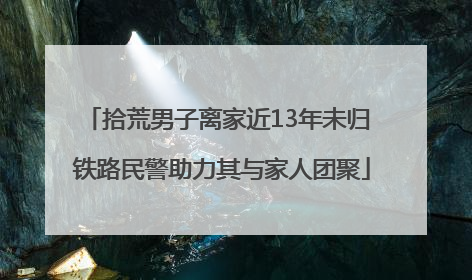 拾荒男子离家近13年未归 铁路民警助力其与家人团聚