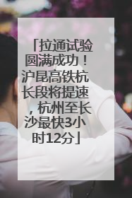 拉通试验圆满成功！沪昆高铁杭长段将提速，杭州至长沙最快3小时12分