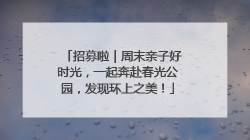 招募啦｜周末亲子好时光，一起奔赴春光公园，发现环上之美！