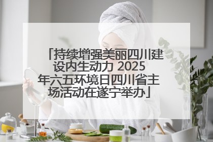 持续增强美丽四川建设内生动力 2025年六五环境日四川省主场活动在遂宁举办