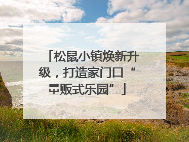 松鼠小镇焕新升级，打造家门口“量贩式乐园”