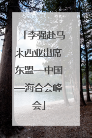 李强赴马来西亚出席东盟—中国—海合会峰会