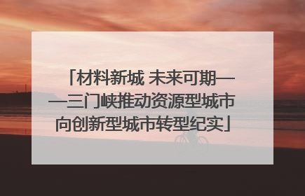 材料新城 未来可期——三门峡推动资源型城市向创新型城市转型纪实