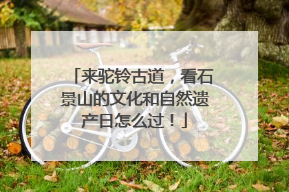 来驼铃古道，看石景山的文化和自然遗产日怎么过！