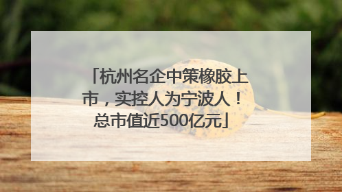 杭州名企中策橡胶上市，实控人为宁波人！总市值近500亿元