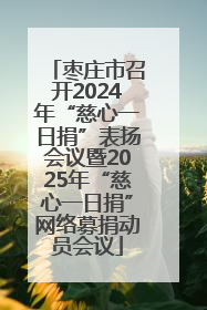 枣庄市召开2024年“慈心一日捐”表扬会议暨2025年“慈心一日捐”网络募捐动员会议