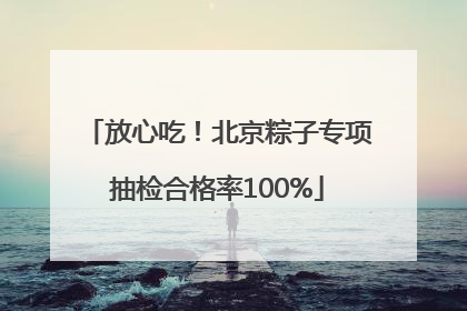 放心吃！北京粽子专项抽检合格率100%