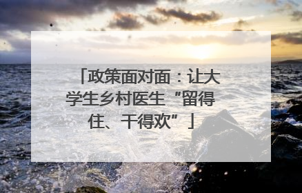 政策面对面：让大学生乡村医生“留得住、干得欢”