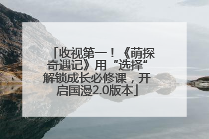 收视第一！《萌探奇遇记》用“选择”解锁成长必修课，开启国漫2.0版本