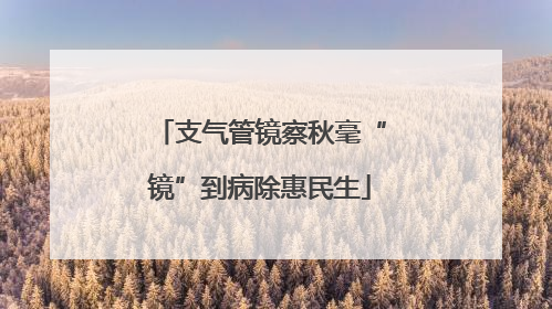 支气管镜察秋毫“镜”到病除惠民生