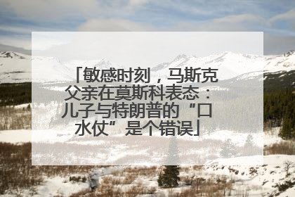 敏感时刻，马斯克父亲在莫斯科表态：儿子与特朗普的“口水仗”是个错误