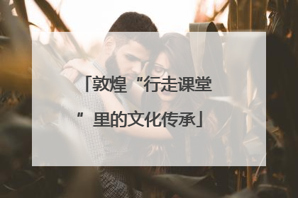 敦煌“行走课堂”里的文化传承