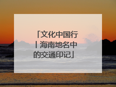 文化中国行丨海南地名中的交通印记